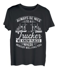Always Be Nice To A Trucker We Know Places Where Nobody Will T-Shirt