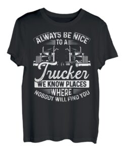 Always Be Nice To A Trucker We Know Places Where Nobody Will T-Shirt