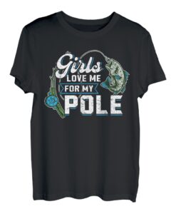 Girls Love Me For My Pole - Fishing T-Shirt
