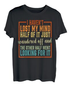 I Haven't Lost My Mind, Half Of It Just Wandered Off ------ T-Shirt