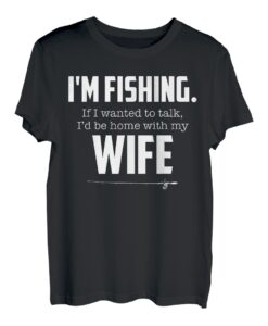 I'm fishing. If I wanted to talk I 'd be home with my Wife T-Shirt
