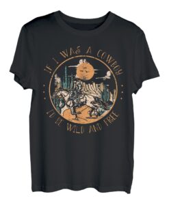 If I Was A Cowboy I'd Be Wild And Free Cowgirl Westernpferd T-Shirt