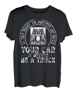 If You Want To Impress Me With Your Car It Better Be A Truck T-Shirt