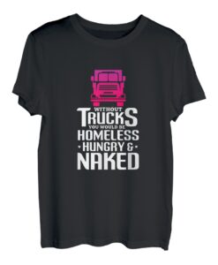 Ohne Trucks wärst du obdachlos, hungrig, nackter Trucker T-Shirt