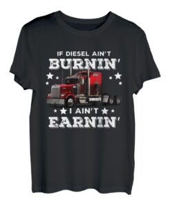 Trucker If Diesel Ain't Burnin' I Ain't Earnin' Truck Driver T-Shirt