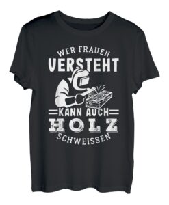 Wer Frauen versteht kann auch Holz schweissen T-Shirt