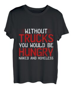 Without Trucks, You Would Be Hungry, Naked, And Homeless T-Shirt